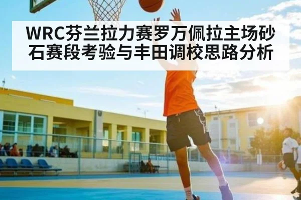 WRC芬兰拉力赛罗万佩拉主场砂石赛段考验与丰田调校思路分析
