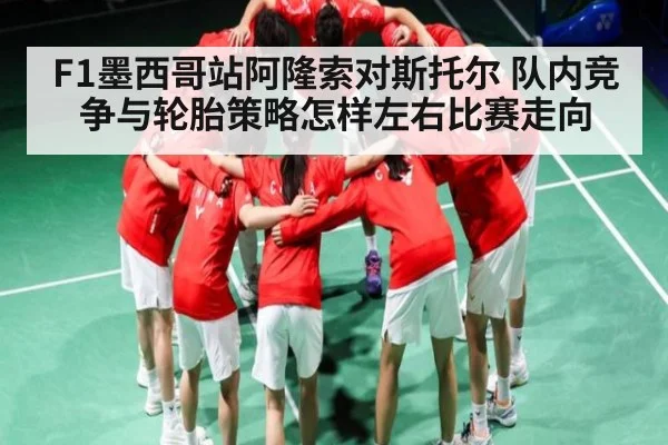 F1墨西哥站阿隆索对斯托尔 队内竞争与轮胎策略怎样左右比赛走向